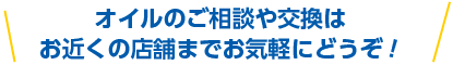 オイルのご相談や交換はお近くの店舗までお気軽にどうぞ！