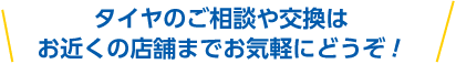 タイヤのご相談や交換はお近くの店舗までお気軽にどうぞ！