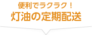 便利でラクラク！【灯油の定期配送】