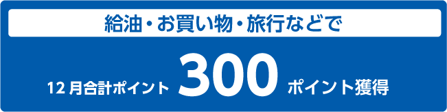 給油・お買い物・旅行などで12月合計ポイント300ポイント獲得