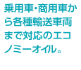 乗用車・商用車から各種輸送車両まで対応のエコノミーオイル。