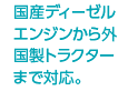 国産ディーゼルエンジンから外国製トラクターまで対応。