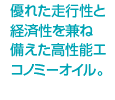 優れた走行性と経済性を兼ね備えた高性能エコノミーオイル。