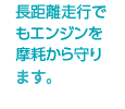 長距離走行でもエンジンを摩耗から守り、省燃費を実現。